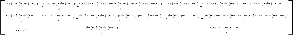 delim{[}
{matrix{3}{3}
{
{{cos(b - c) + cos(b + c)}/2} {-{sin(c - a) + sin(c + a)}/2+{cos(b-a+c) - cos(b+a-c) + cos(b-a-c) - cos(b+a+c)}/4} {{cos(a - c) - cos(a + c)}/2+{sin(b-a+c)+sin(b+a-c) + sin(b-a-c)+sin(b+a+c)}/4}
{{sin(c - b) + sin(c + b)}/2} {{cos(a - c) + cos(a + c)}/2+{sin(b-a+c)+sin(b+a-c) - sin(b-a-c)+sin(b+a+c)}/4} {-{sin(a - c) + sin(a + c)}/2+{cos(b-c+a) - cos(b+c-a) + cos(b-c-a) - cos(b+c+a)}/4}
{-sin(b)} {{sin(a - b) + sin(a + b)}/2} {{cos(a - b) + cos(a + b)}/2}
}}
{]}