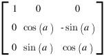 delim{[}
{matrix{3}{3}
{
{1} {0} {0}
{0} {cos(a)} {-sin(a)}
{0} {sin(a)} {cos(a)}
}}
{]}